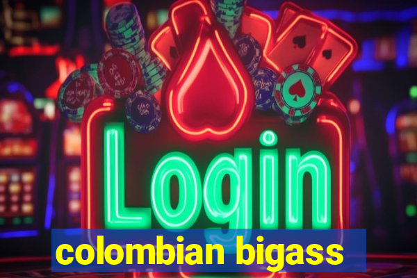 colombian bigass